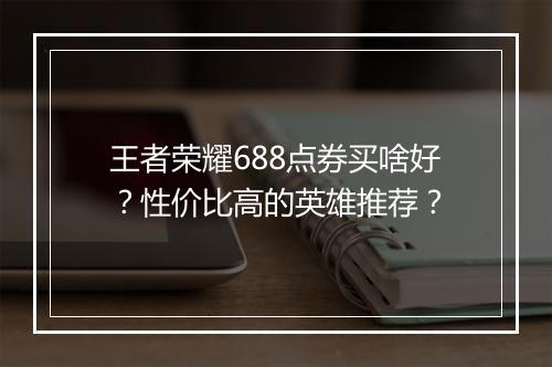 王者荣耀688点券买啥好？性价比高的英雄推荐？