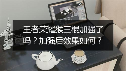 王者荣耀猴三棍加强了吗？加强后效果如何？