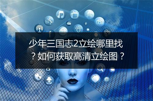 少年三国志2立绘哪里找？如何获取高清立绘图？