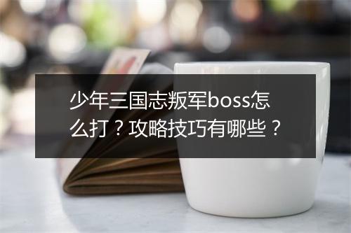 少年三国志叛军boss怎么打？攻略技巧有哪些？