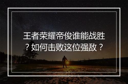 王者荣耀帝俊谁能战胜？如何击败这位强敌？