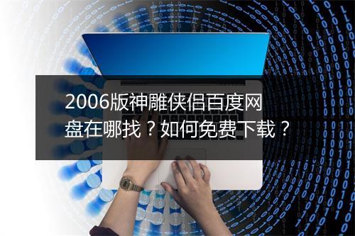 2006版神雕侠侣百度网盘在哪找？如何免费下载？