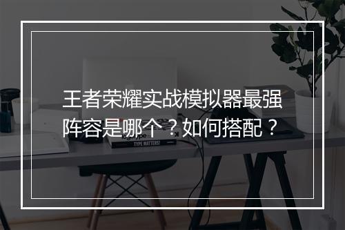 王者荣耀实战模拟器最强阵容是哪个？如何搭配？