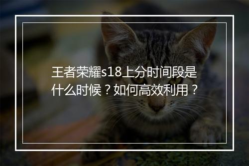 王者荣耀s18上分时间段是什么时候？如何高效利用？