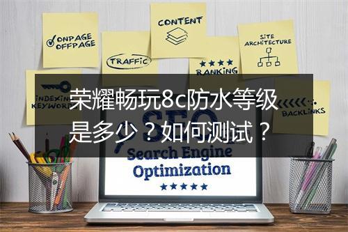 荣耀畅玩8c防水等级是多少？如何测试？