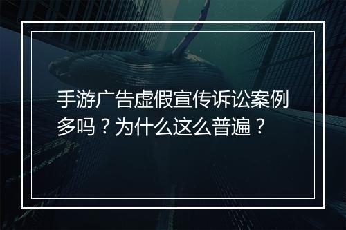 手游广告虚假宣传诉讼案例多吗？为什么这么普遍？