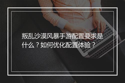 叛乱沙漠风暴手游配置要求是什么？如何优化配置体验？