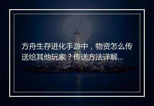 方舟生存进化手游中，物资怎么传送给其他玩家？传送方法详解！