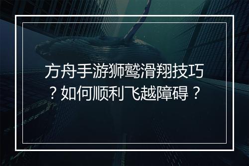 方舟手游狮鹫滑翔技巧？如何顺利飞越障碍？