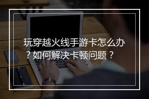 玩穿越火线手游卡怎么办？如何解决卡顿问题？