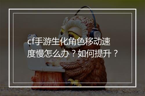 cf手游生化角色移动速度慢怎么办？如何提升？