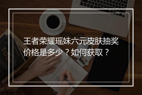王者荣耀瑶妹六元皮肤抽奖价格是多少？如何获取？