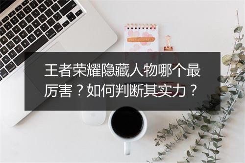 王者荣耀隐藏人物哪个最厉害？如何判断其实力？