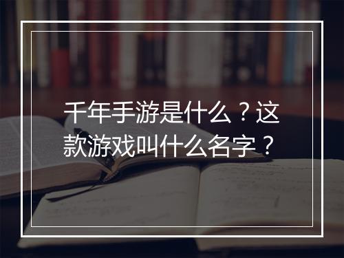 千年手游是什么？这款游戏叫什么名字？