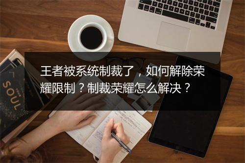 王者被系统制裁了，如何解除荣耀限制？制裁荣耀怎么解决？