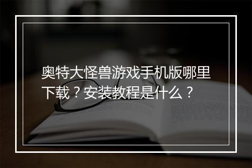 奥特大怪兽游戏手机版哪里下载？安装教程是什么？