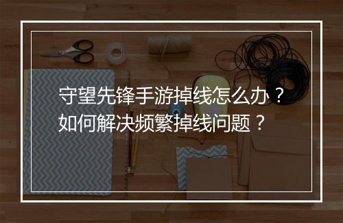 守望先锋手游掉线怎么办？如何解决频繁掉线问题？