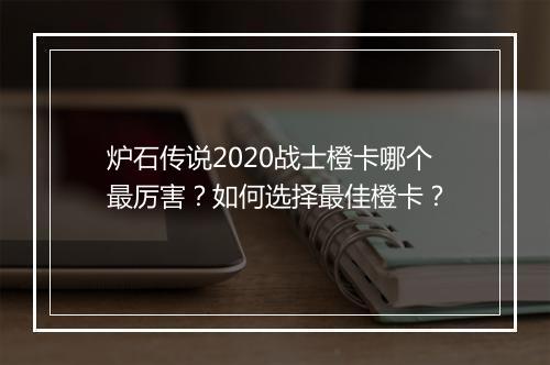 炉石传说2020战士橙卡哪个最厉害？如何选择最佳橙卡？