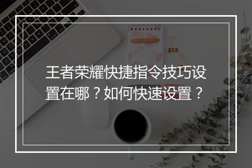 王者荣耀快捷指令技巧设置在哪？如何快速设置？
