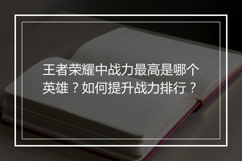 王者荣耀中战力最高是哪个英雄？如何提升战力排行？