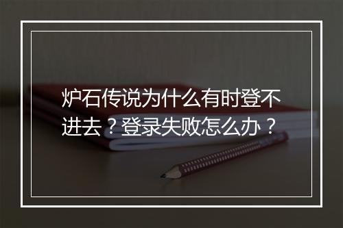 炉石传说为什么有时登不进去？登录失败怎么办？