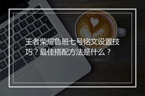 王者荣耀鲁班七号铭文设置技巧？最佳搭配方法是什么？