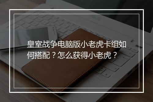 皇室战争电脑版小老虎卡组如何搭配？怎么获得小老虎？
