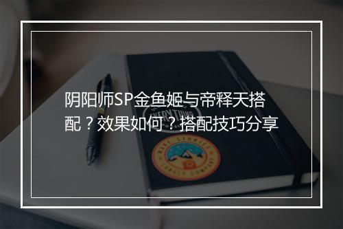 阴阳师SP金鱼姬与帝释天搭配？效果如何？搭配技巧分享