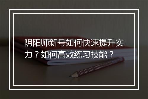 阴阳师新号如何快速提升实力？如何高效练习技能？