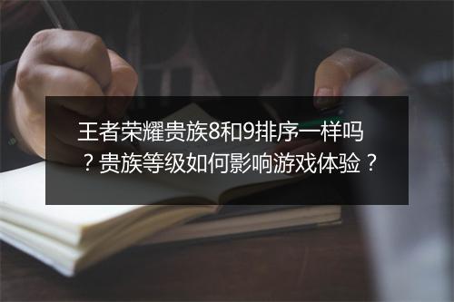 王者荣耀贵族8和9排序一样吗？贵族等级如何影响游戏体验？