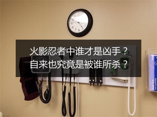 火影忍者中谁才是凶手?自来也究竟是被谁所杀?