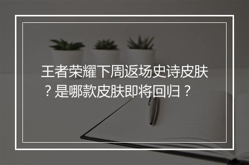 王者荣耀下周返场史诗皮肤？是哪款皮肤即将回归？