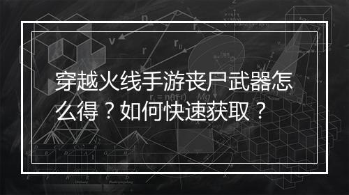 穿越火线手游丧尸武器怎么得？如何快速获取？
