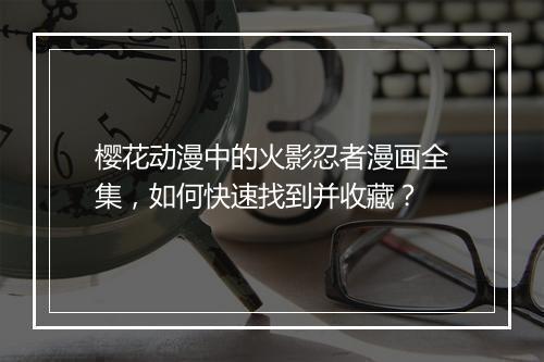 樱花动漫中的火影忍者漫画全集，如何快速找到并收藏？