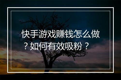 快手游戏赚钱怎么做？如何有效吸粉？
