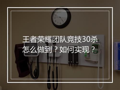 王者荣耀团队竞技30杀怎么做到？如何实现？
