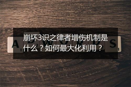 崩坏3识之律者增伤机制是什么？如何最大化利用？