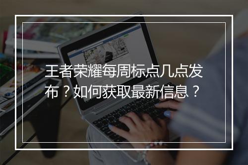 王者荣耀每周标点几点发布？如何获取最新信息？