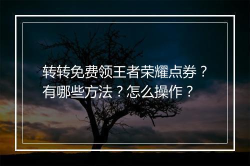 转转免费领王者荣耀点券？有哪些方法？怎么操作？