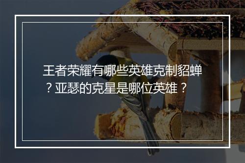 王者荣耀有哪些英雄克制貂蝉？亚瑟的克星是哪位英雄？