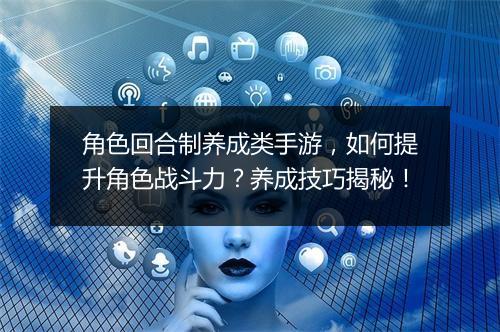 角色回合制养成类手游，如何提升角色战斗力？养成技巧揭秘！