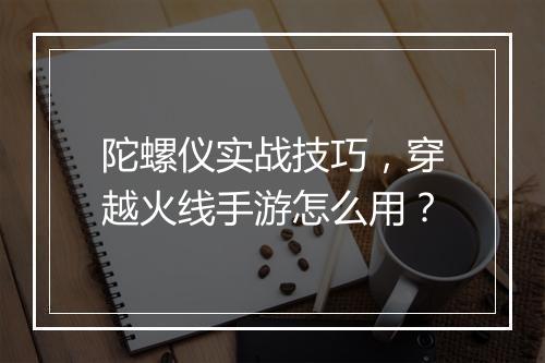 陀螺仪实战技巧，穿越火线手游怎么用？