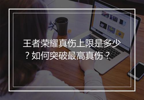 王者荣耀真伤上限是多少？如何突破最高真伤？