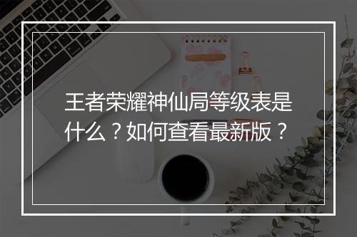王者荣耀神仙局等级表是什么？如何查看最新版？