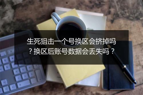生死狙击一个号换区会挤掉吗?换区后账号数据会丢失吗?