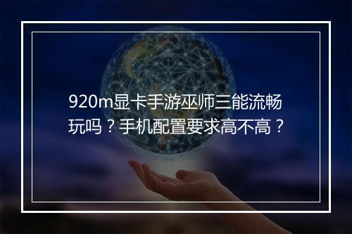 920m显卡手游巫师三能流畅玩吗？手机配置要求高不高？