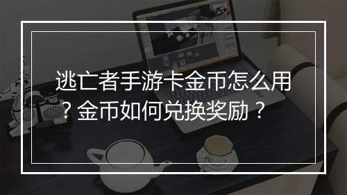 逃亡者手游卡金币怎么用？金币如何兑换奖励？