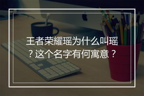 王者荣耀瑶为什么叫瑶？这个名字有何寓意？