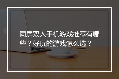 同屏双人手机游戏推荐有哪些？好玩的游戏怎么选？