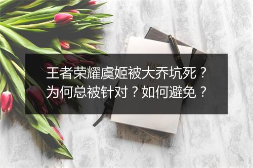 王者荣耀虞姬被大乔坑死？为何总被针对？如何避免？